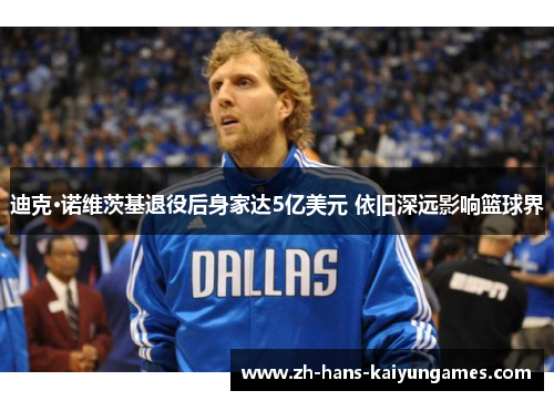 迪克·诺维茨基退役后身家达5亿美元 依旧深远影响篮球界 迪克·诺维茨基退役后身家达5亿美元 依旧深远影响篮球界