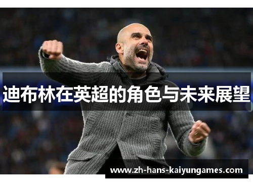 迪布林在英超的角色与未来展望 迪布林在英超的角色与未来展望