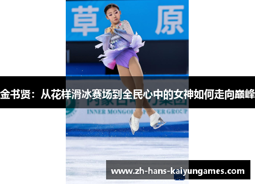 金书贤:从花样滑冰赛场到全民心中的女神如何走向巅峰 金书贤:从花样滑冰赛场到全民心中的女神如何走向巅峰