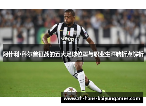 阿什利·科尔曾征战的五大足球位置与职业生涯转折点解析 阿什利·科尔曾征战的五大足球位置与职业生涯转折点解析