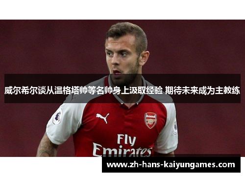 威尔希尔谈从温格塔帅等名帅身上汲取经验 期待未来成为主教练